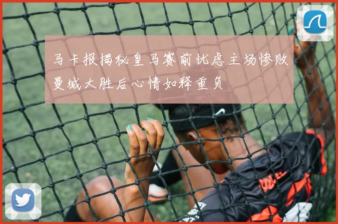 马卡报揭秘皇马赛前忧虑主场惨败曼城大胜后心情如释重负
