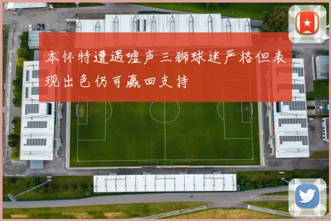 本怀特遭遇嘘声三狮球迷严格但表现出色仍可赢回支持