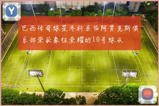 巴西传奇球星济科亲临阿贾克斯俱乐部荣获象征荣耀的10号球衣