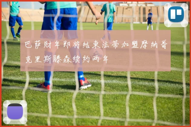 巴萨财年即将结束法蒂加盟摩纳哥克里斯滕森续约两年