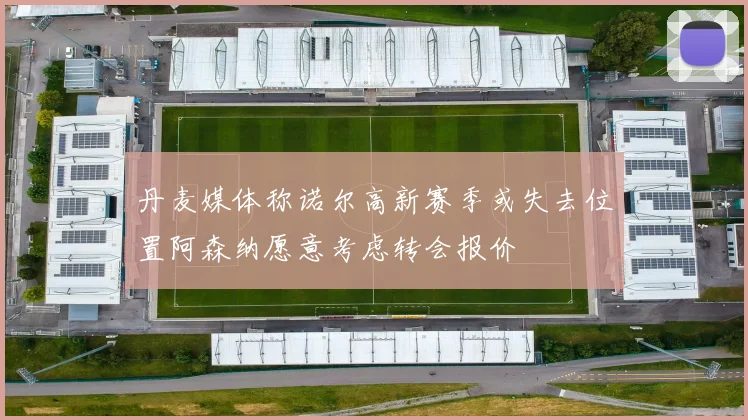 丹麦媒体称诺尔高新赛季或失去位置阿森纳愿意考虑转会报价