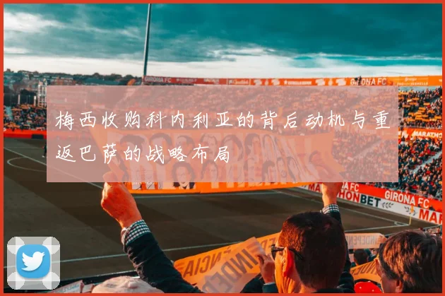 梅西收购科内利亚的背后动机与重返巴萨的战略布局