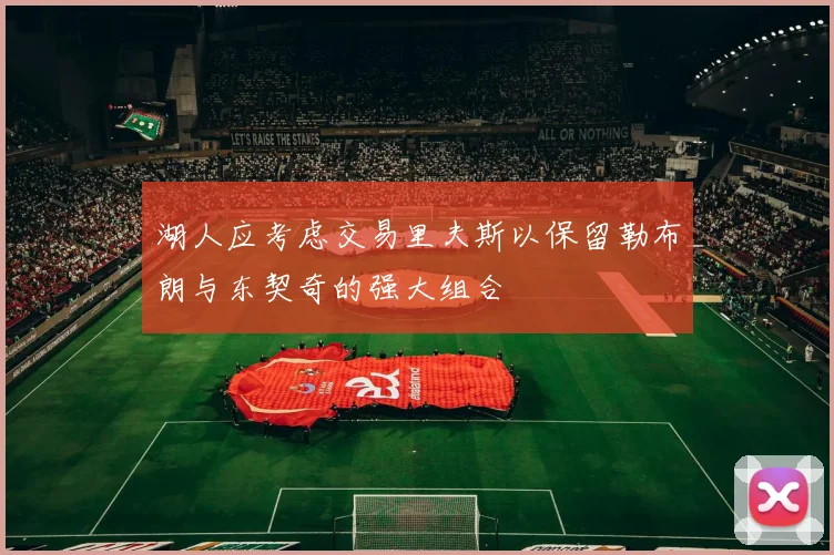 湖人应考虑交易里夫斯以保留勒布朗与东契奇的强大组合