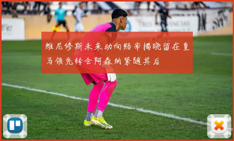 维尼修斯未来动向赔率揭晓留在皇马领先转会阿森纳紧随其后