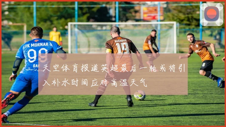 天空体育报道英超最后一轮或将引入补水时间应对高温天气