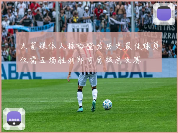 火箭媒体人称哈登为历史最佳球员仅需五场胜利即可晋级总决赛