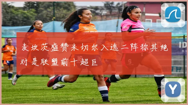麦坎茨盛赞米切尔入选二阵称其绝对是联盟前十超巨