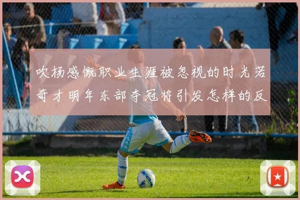吹杨感慨职业生涯被忽视的时光若奇才明年东部夺冠将引发怎样的反响