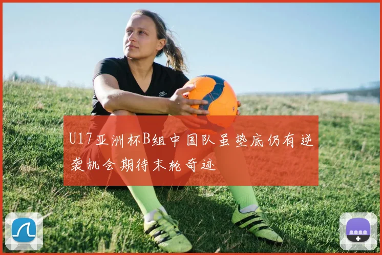 U17亚洲杯B组中国队虽垫底仍有逆袭机会期待末轮奇迹