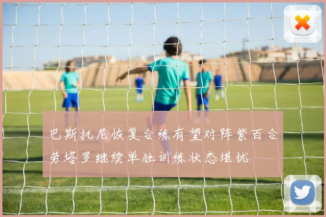 巴斯托尼恢复合练有望对阵紫百合劳塔罗继续单独训练状态堪忧