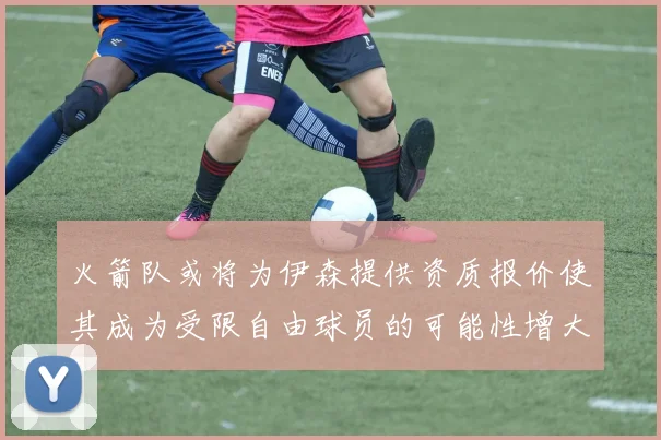 火箭队或将为伊森提供资质报价使其成为受限自由球员的可能性增大
