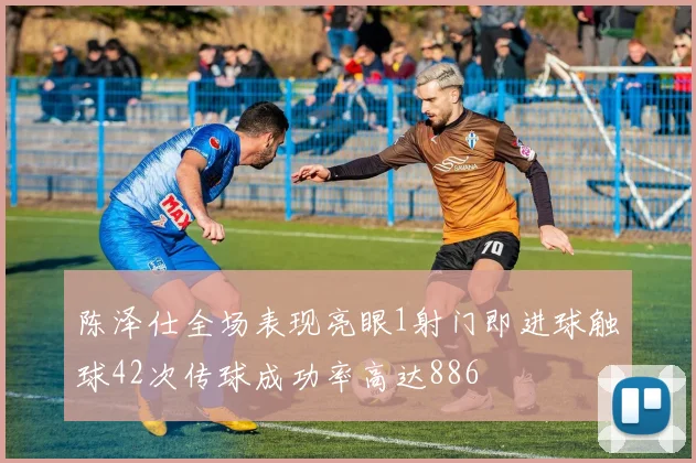 陈泽仕全场表现亮眼1射门即进球触球42次传球成功率高达886
