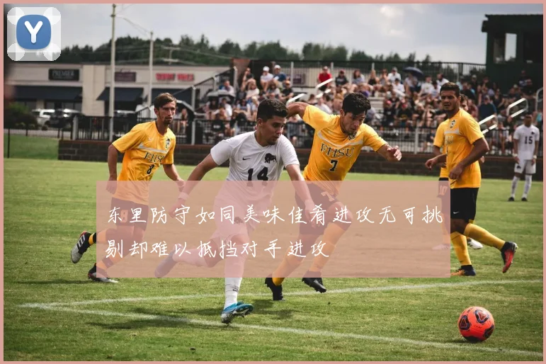 东里防守如同美味佳肴进攻无可挑剔却难以抵挡对手进攻