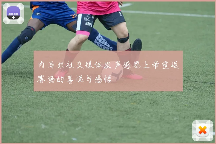 内马尔社交媒体发声感恩上帝重返赛场的喜悦与感悟