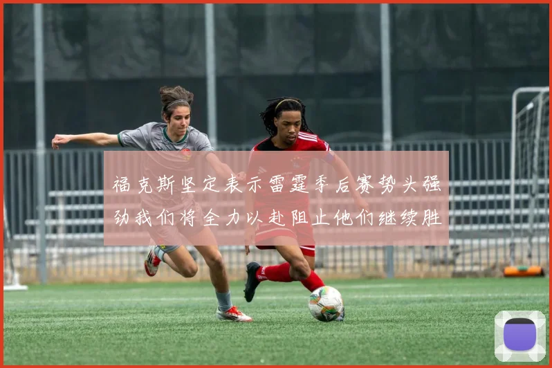 福克斯坚定表示雷霆季后赛势头强劲我们将全力以赴阻止他们继续胜利