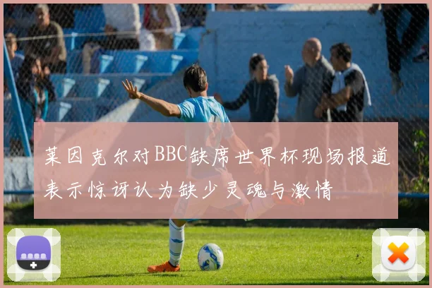 莱因克尔对BBC缺席世界杯现场报道表示惊讶认为缺少灵魂与激情