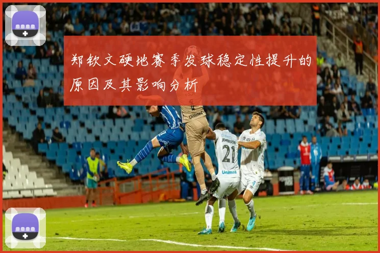 郑钦文硬地赛季发球稳定性提升的原因及其影响分析