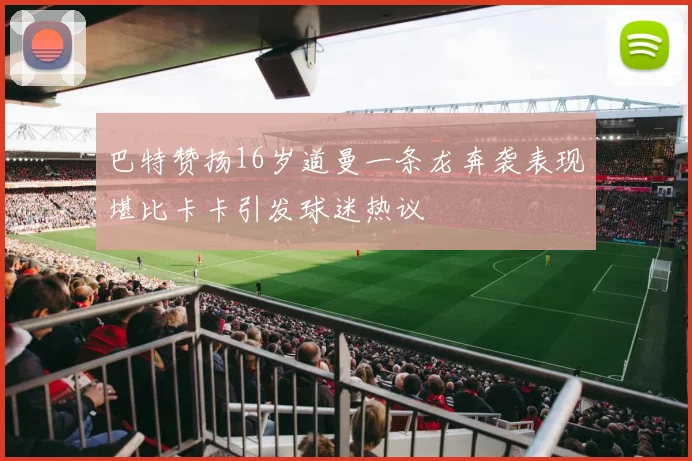 巴特赞扬16岁道曼一条龙奔袭表现堪比卡卡引发球迷热议