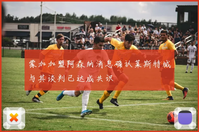 蒙加加盟阿森纳消息确认莱斯特城与其谈判已达成共识