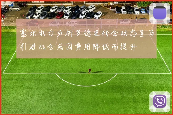 塞尔电台分析罗德里转会动态皇马引进机会或因费用降低而提升