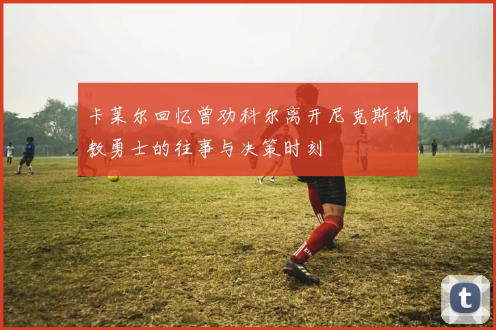 卡莱尔回忆曾劝科尔离开尼克斯执教勇士的往事与决策时刻