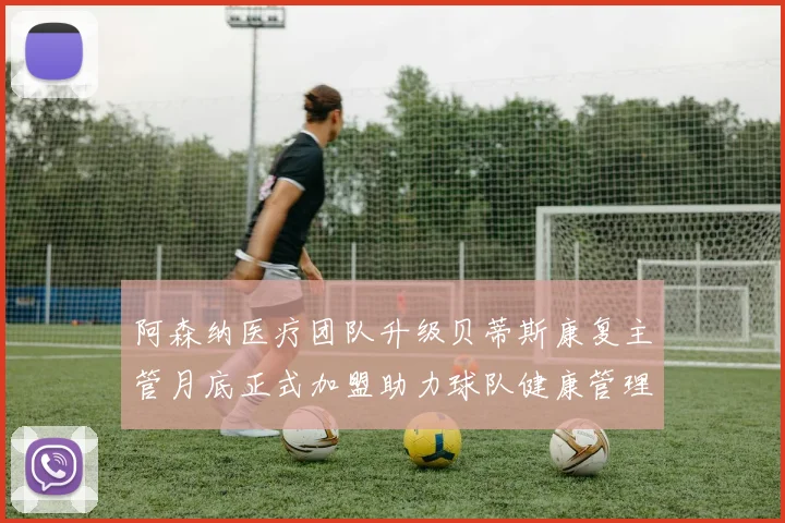 阿森纳医疗团队升级贝蒂斯康复主管月底正式加盟助力球队健康管理