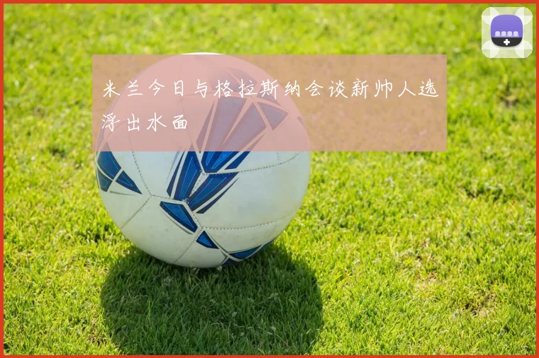 米兰今日与格拉斯纳会谈新帅人选浮出水面