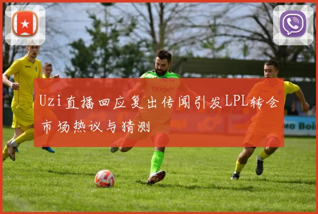 Uzi直播回应复出传闻引发LPL转会市场热议与猜测