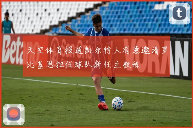 天空体育报道凯尔特人有意邀请罗比基恩担任球队新任主教练
