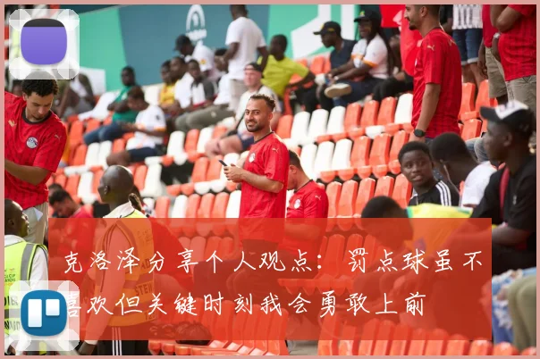 克洛泽分享个人观点：罚点球虽不喜欢但关键时刻我会勇敢上前