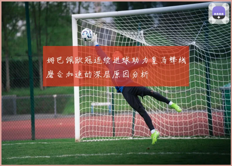 姆巴佩欧冠连续进球助力皇马锋线磨合加速的深层原因分析