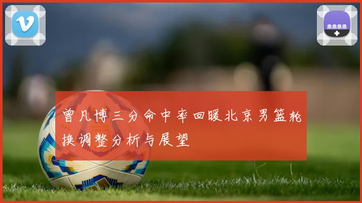 曾凡博三分命中率回暖北京男篮轮换调整分析与展望