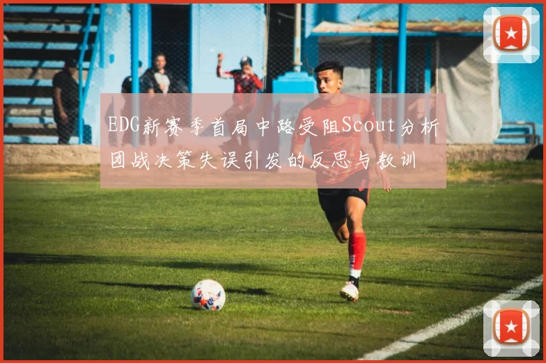 EDG新赛季首局中路受阻Scout分析团战决策失误引发的反思与教训