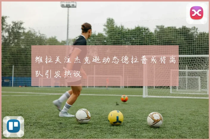 维拉关注杰克逊动态德拉普或将离队引发热议
