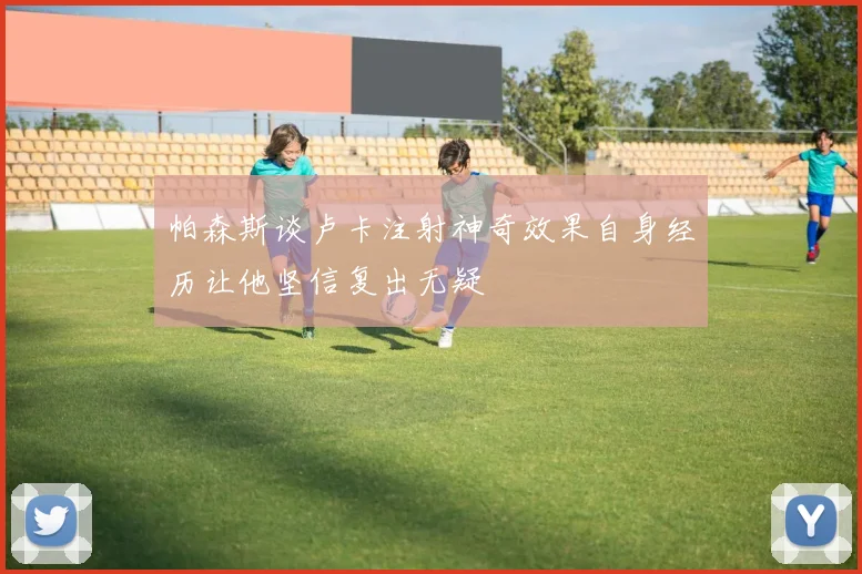 帕森斯谈卢卡注射神奇效果自身经历让他坚信复出无疑