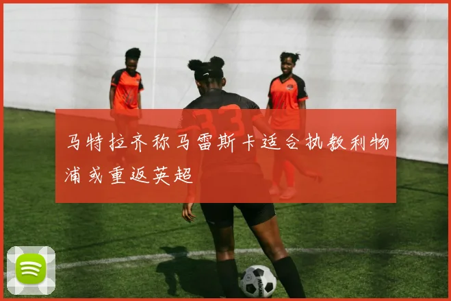 马特拉齐称马雷斯卡适合执教利物浦或重返英超