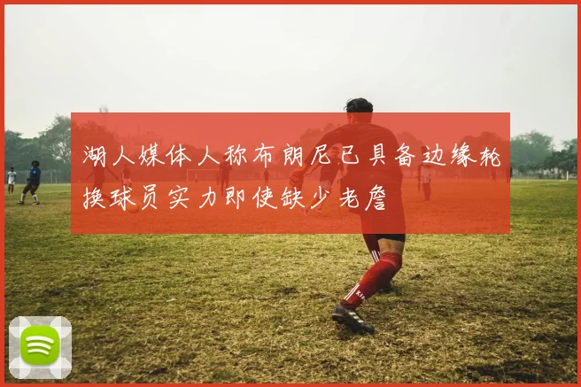 湖人媒体人称布朗尼已具备边缘轮换球员实力即使缺少老詹