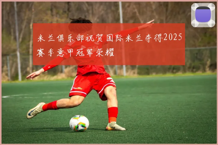 米兰俱乐部祝贺国际米兰夺得2025赛季意甲冠军荣耀