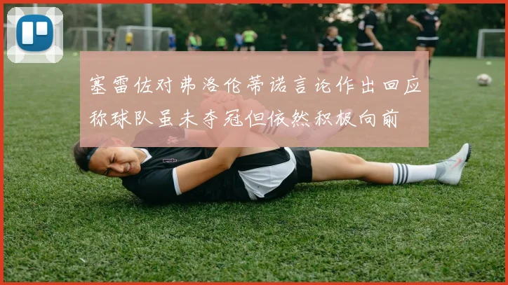 塞雷佐对弗洛伦蒂诺言论作出回应称球队虽未夺冠但依然积极向前